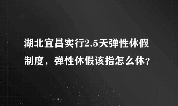 湖北宜昌实行2.5天弹性休假制度，弹性休假该指怎么休？