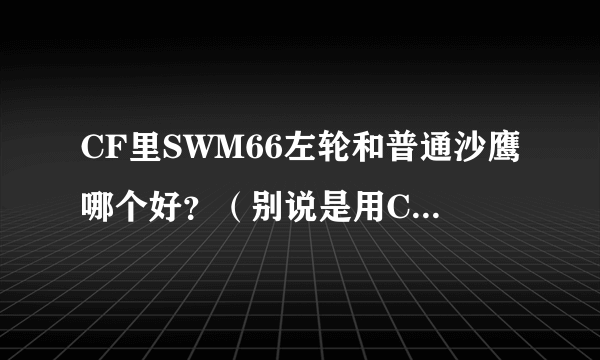 CF里SWM66左轮和普通沙鹰哪个好？（别说是用CF点买的好）求详细介绍和对比！谢谢！