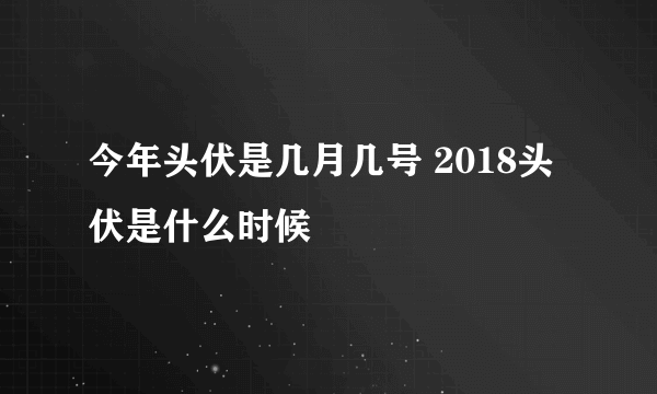 今年头伏是几月几号 2018头伏是什么时候