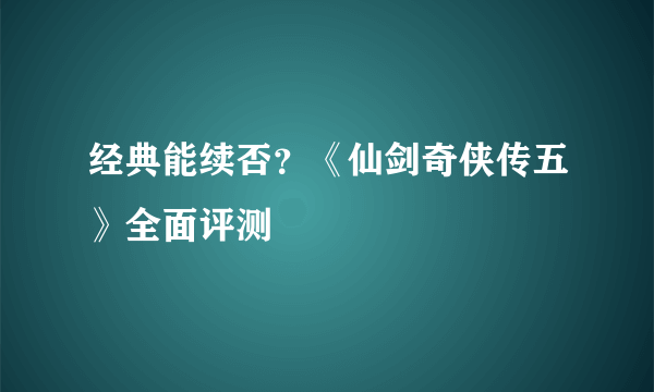 经典能续否？《仙剑奇侠传五》全面评测