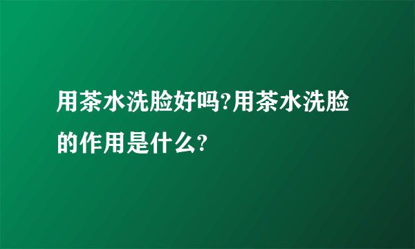 用茶水洗脸好吗?用茶水洗脸的作用是什么?