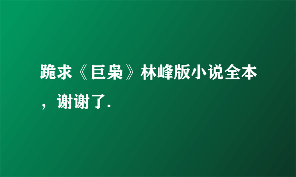 跪求《巨枭》林峰版小说全本，谢谢了.