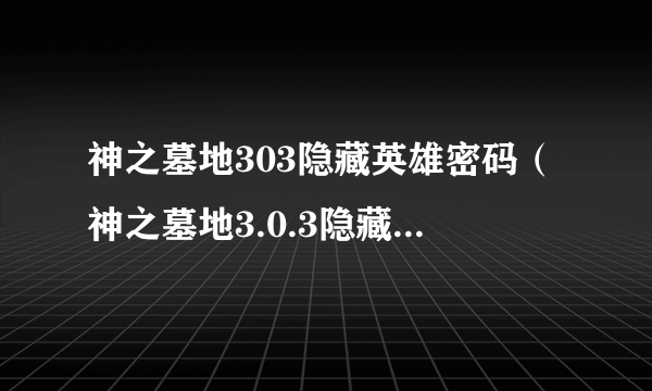 神之墓地303隐藏英雄密码（神之墓地3.0.3隐藏密码）-飞外网