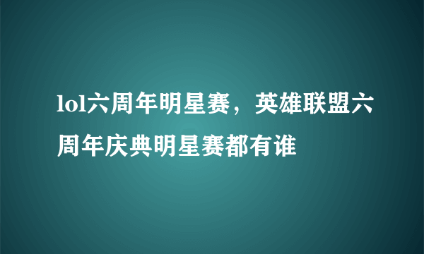 lol六周年明星赛，英雄联盟六周年庆典明星赛都有谁