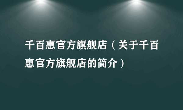 千百惠官方旗舰店（关于千百惠官方旗舰店的简介）