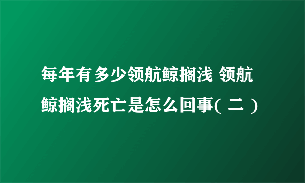 每年有多少领航鲸搁浅 领航鲸搁浅死亡是怎么回事( 二 )