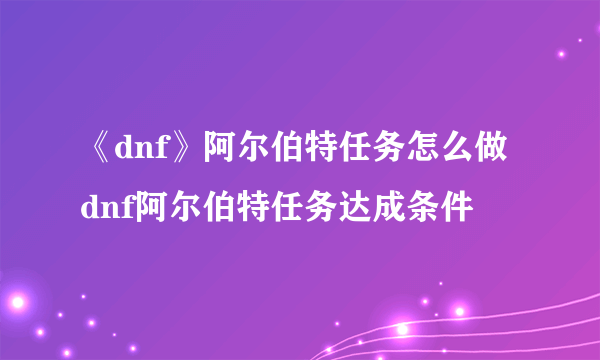 《dnf》阿尔伯特任务怎么做 dnf阿尔伯特任务达成条件