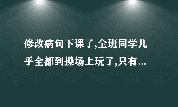 修改病句下课了,全班同学几乎全都到操场上玩了,只有小明一个人还在教室里看书.敌人的神机妙算被我们识破了.多读好书可以丰富