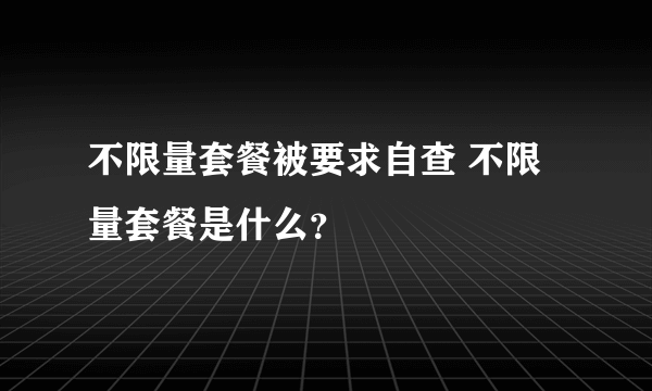 不限量套餐被要求自查 不限量套餐是什么？