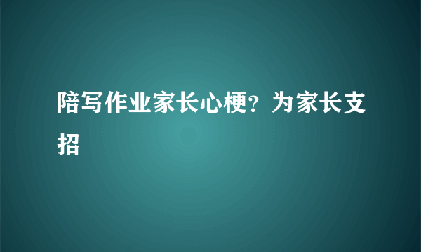 陪写作业家长心梗？为家长支招