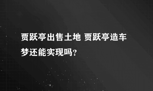 贾跃亭出售土地 贾跃亭造车梦还能实现吗？