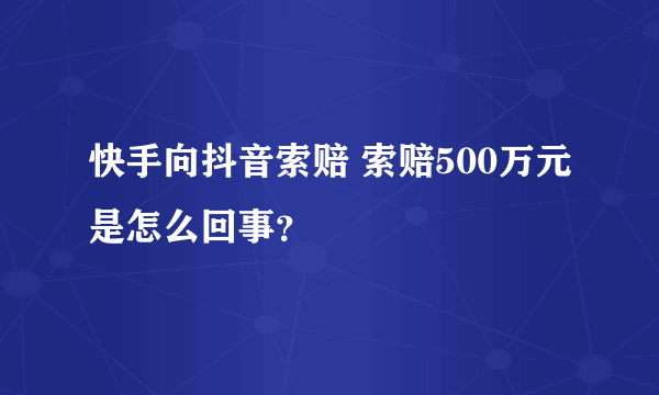 快手向抖音索赔 索赔500万元是怎么回事？