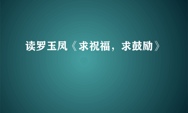 读罗玉凤《求祝福，求鼓励》