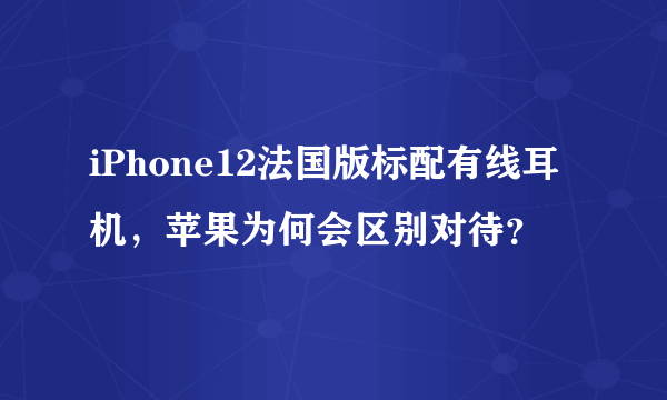 iPhone12法国版标配有线耳机，苹果为何会区别对待？