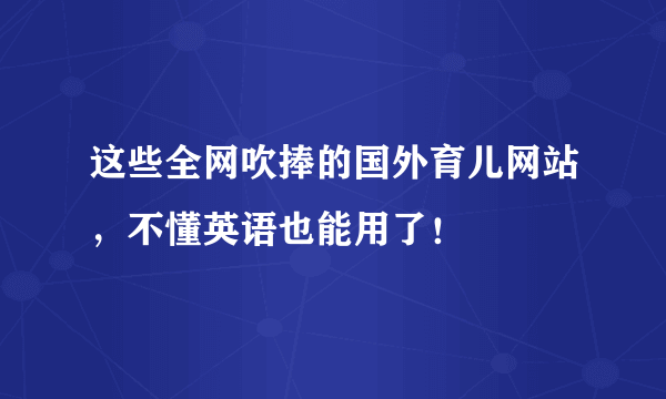 这些全网吹捧的国外育儿网站，不懂英语也能用了！