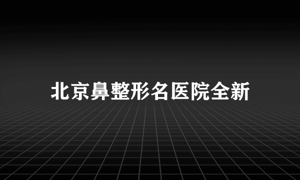 北京鼻整形名医院全新