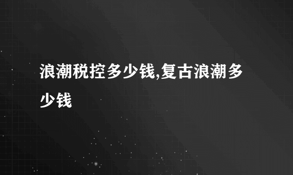 浪潮税控多少钱,复古浪潮多少钱