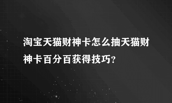 淘宝天猫财神卡怎么抽天猫财神卡百分百获得技巧？