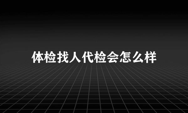 体检找人代检会怎么样