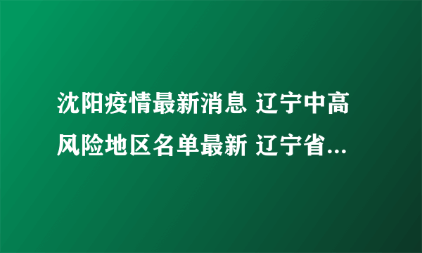 沈阳疫情最新消息 辽宁中高风险地区名单最新 辽宁省最新疫情通报