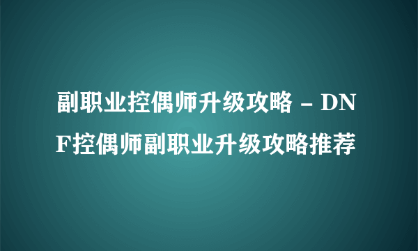 副职业控偶师升级攻略 - DNF控偶师副职业升级攻略推荐