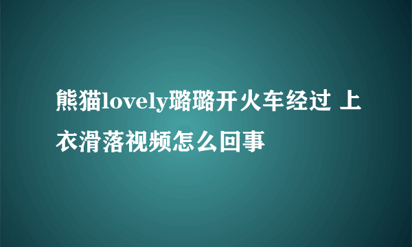 熊猫lovely璐璐开火车经过 上衣滑落视频怎么回事