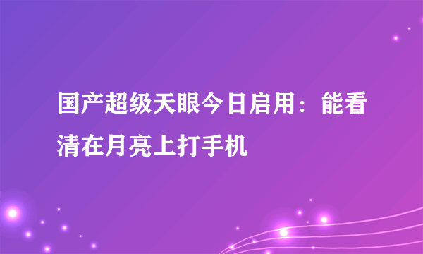 国产超级天眼今日启用：能看清在月亮上打手机