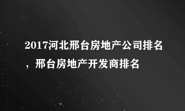 2017河北邢台房地产公司排名，邢台房地产开发商排名