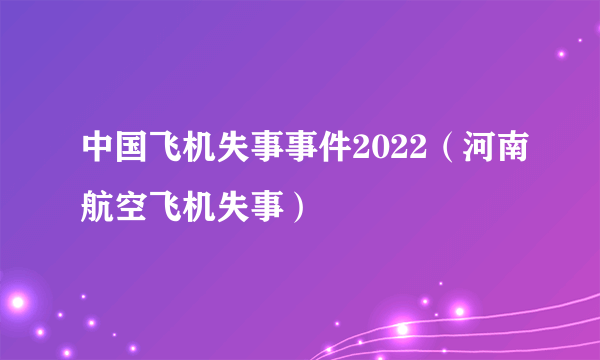 中国飞机失事事件2022（河南航空飞机失事）