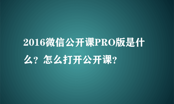 2016微信公开课PRO版是什么？怎么打开公开课？