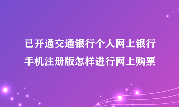 已开通交通银行个人网上银行手机注册版怎样进行网上购票