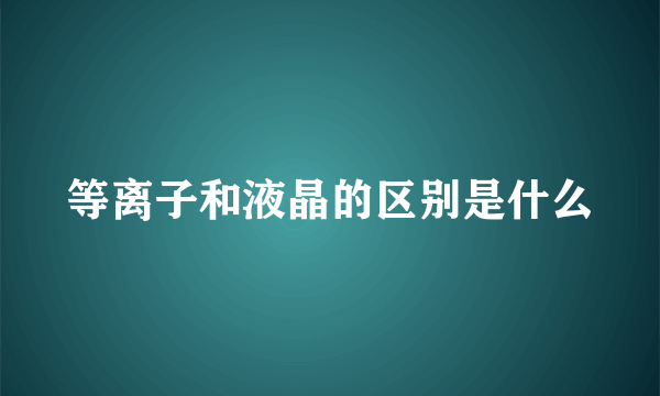 等离子和液晶的区别是什么