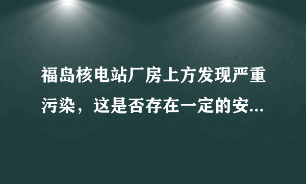 福岛核电站厂房上方发现严重污染，这是否存在一定的安全隐患？