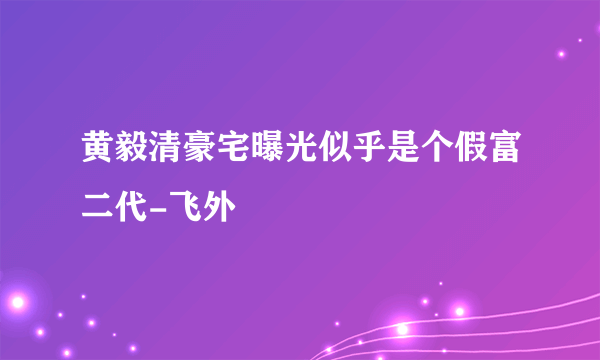 黄毅清豪宅曝光似乎是个假富二代-飞外