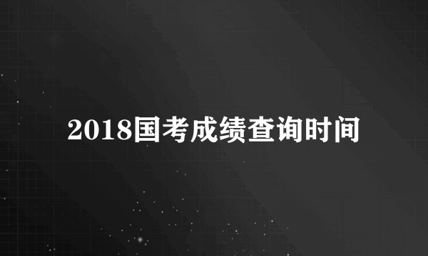 2018国考成绩查询时间