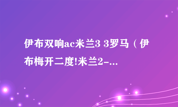 伊布双响ac米兰3 3罗马（伊布梅开二度!米兰2-1国米!