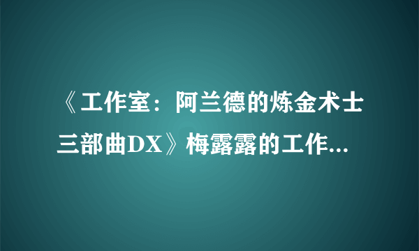 《工作室：阿兰德的炼金术士三部曲DX》梅露露的工作室刷钱技巧指南