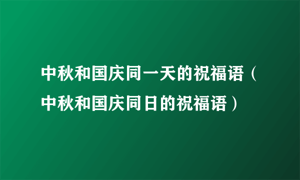 中秋和国庆同一天的祝福语（中秋和国庆同日的祝福语）