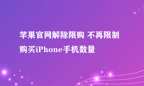 苹果官网解除限购 不再限制购买iPhone手机数量