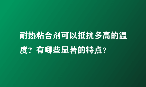 耐热粘合剂可以抵抗多高的温度？有哪些显著的特点？