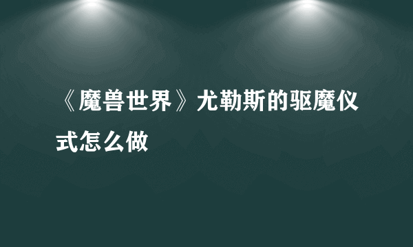 《魔兽世界》尤勒斯的驱魔仪式怎么做