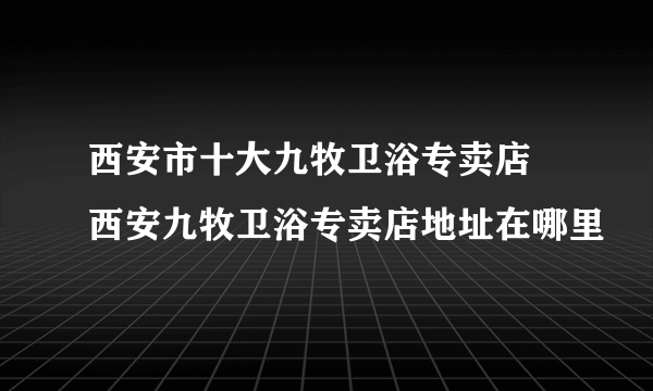 西安市十大九牧卫浴专卖店 西安九牧卫浴专卖店地址在哪里