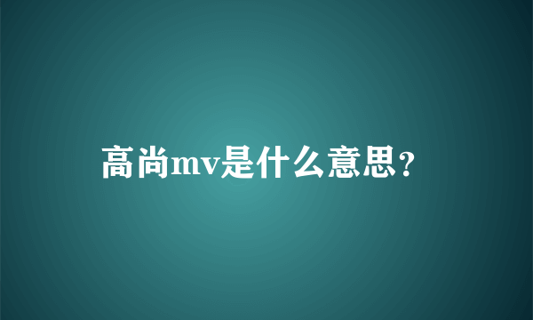 高尚mv是什么意思？