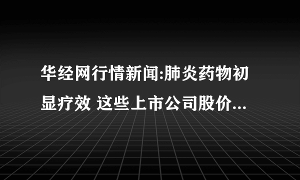 华经网行情新闻:肺炎药物初显疗效 这些上市公司股价有望再次上涨