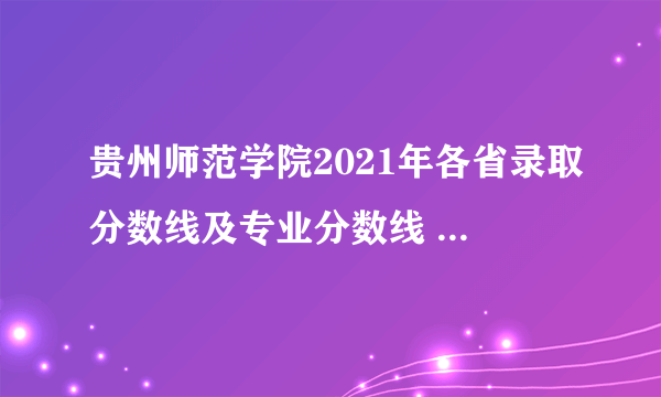 贵州师范学院2021年各省录取分数线及专业分数线 文理科最低位次是多少