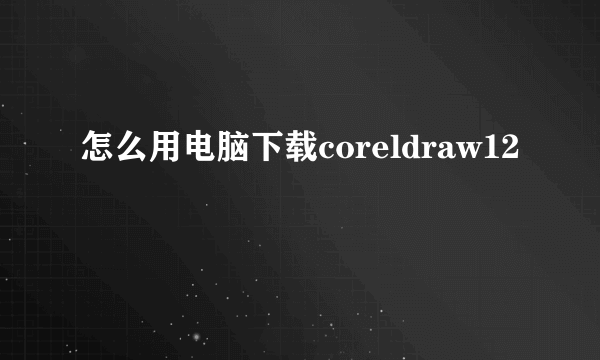 怎么用电脑下载coreldraw12