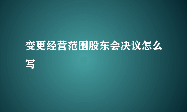 变更经营范围股东会决议怎么写