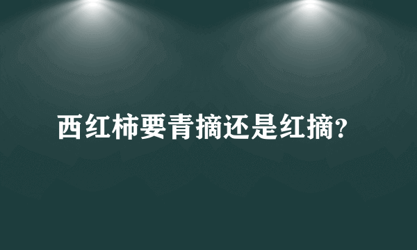 西红柿要青摘还是红摘？