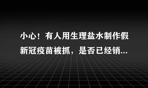 小心！有人用生理盐水制作假新冠疫苗被抓，是否已经销往了全国各地？