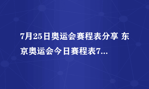 7月25日奥运会赛程表分享 东京奥运会今日赛程表7.25一览